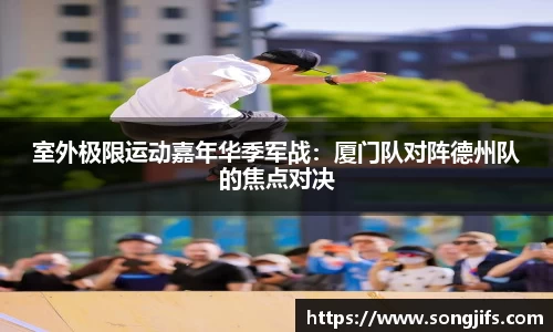 室外极限运动嘉年华季军战：厦门队对阵德州队的焦点对决
